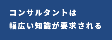 コンサルタントは幅人い知識が要求される